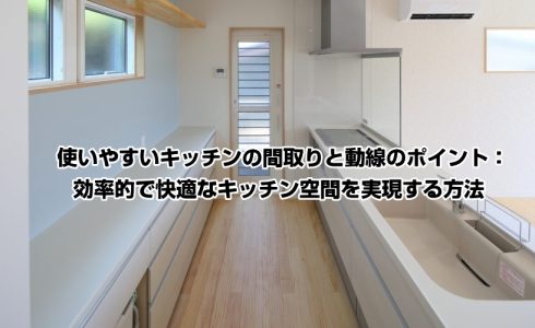 使いやすいキッチンの間取りと動線のポイント：効率的で快適なキッチン空間を実現する方法